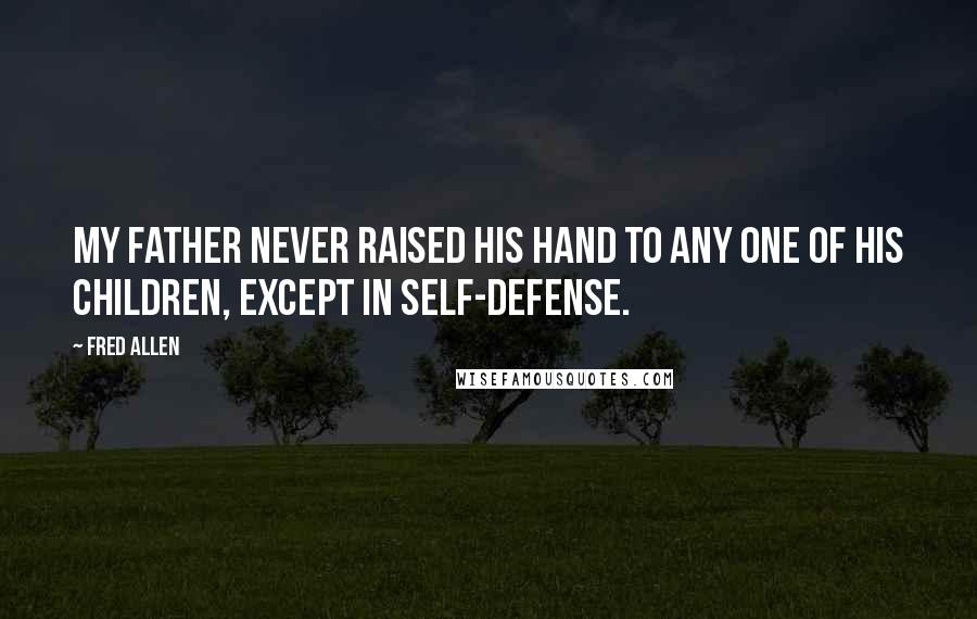 Fred Allen Quotes: My father never raised his hand to any one of his children, except in self-defense.