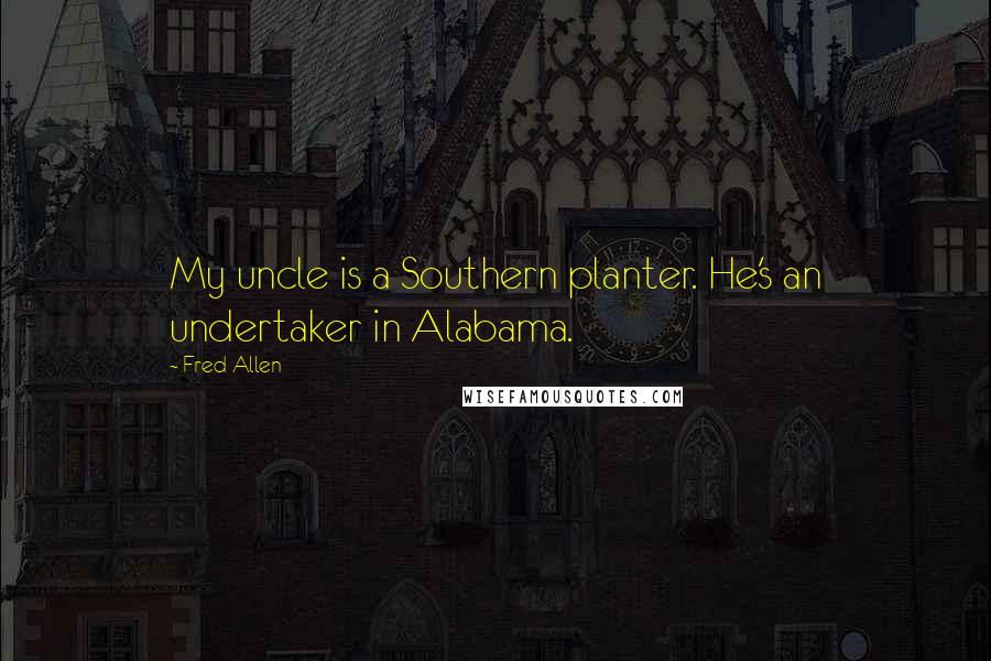 Fred Allen Quotes: My uncle is a Southern planter. He's an undertaker in Alabama.