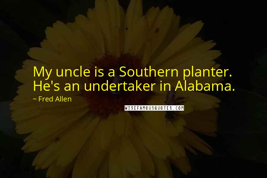 Fred Allen Quotes: My uncle is a Southern planter. He's an undertaker in Alabama.