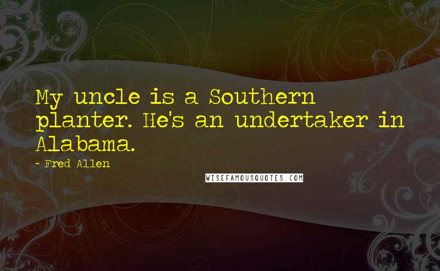 Fred Allen Quotes: My uncle is a Southern planter. He's an undertaker in Alabama.