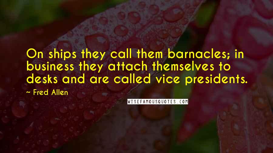 Fred Allen Quotes: On ships they call them barnacles; in business they attach themselves to desks and are called vice presidents.