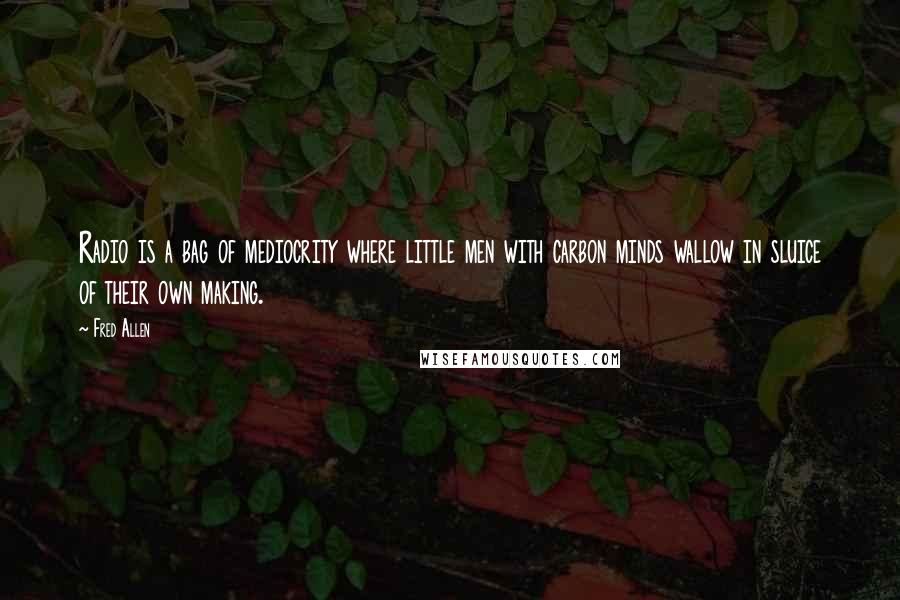 Fred Allen Quotes: Radio is a bag of mediocrity where little men with carbon minds wallow in sluice of their own making.