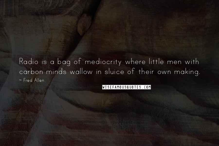 Fred Allen Quotes: Radio is a bag of mediocrity where little men with carbon minds wallow in sluice of their own making.