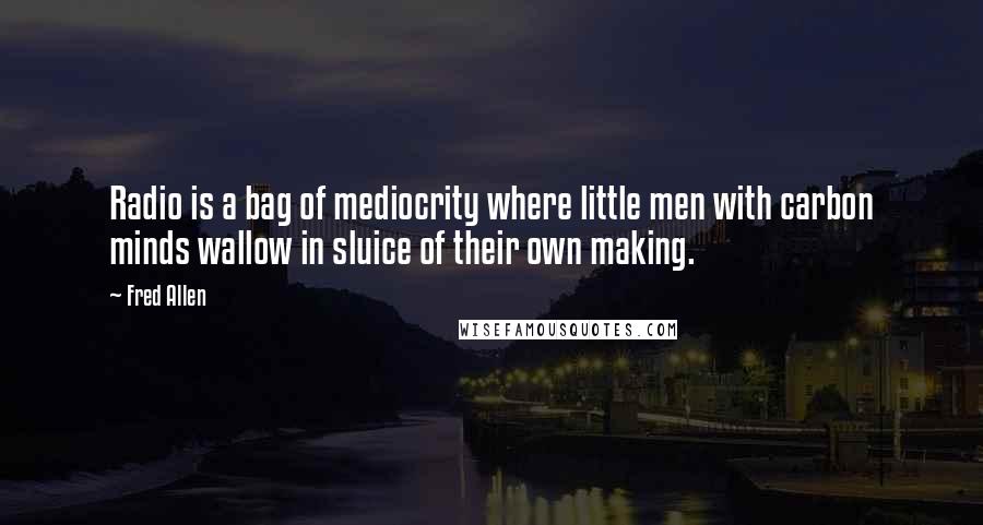 Fred Allen Quotes: Radio is a bag of mediocrity where little men with carbon minds wallow in sluice of their own making.