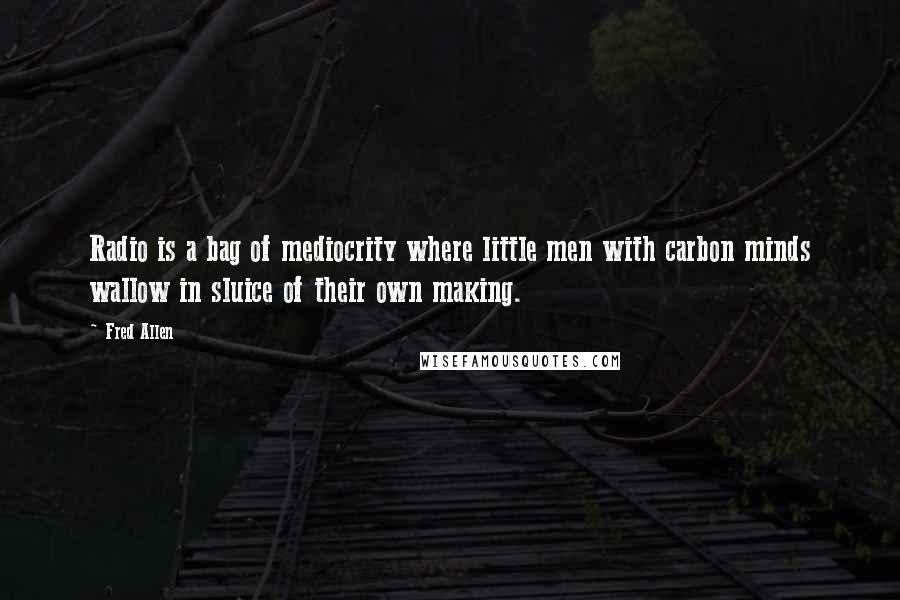 Fred Allen Quotes: Radio is a bag of mediocrity where little men with carbon minds wallow in sluice of their own making.