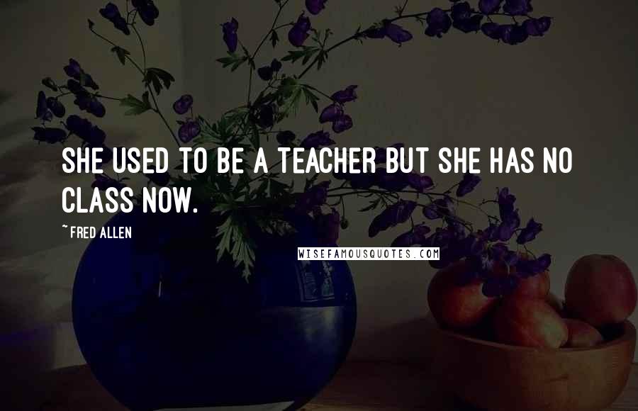Fred Allen Quotes: She used to be a teacher but she has no class now.