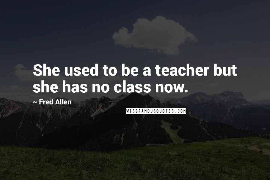 Fred Allen Quotes: She used to be a teacher but she has no class now.