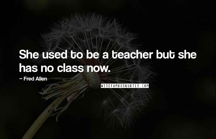 Fred Allen Quotes: She used to be a teacher but she has no class now.