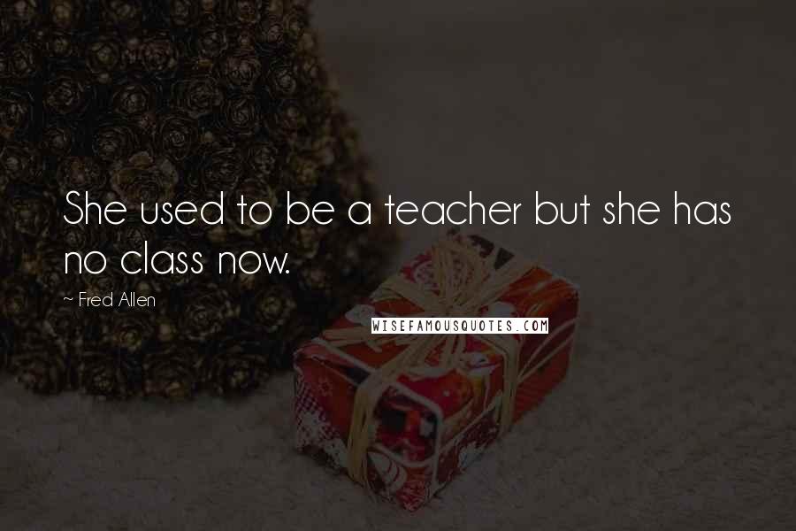 Fred Allen Quotes: She used to be a teacher but she has no class now.