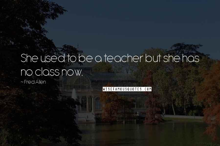 Fred Allen Quotes: She used to be a teacher but she has no class now.