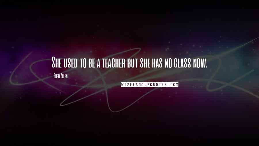 Fred Allen Quotes: She used to be a teacher but she has no class now.