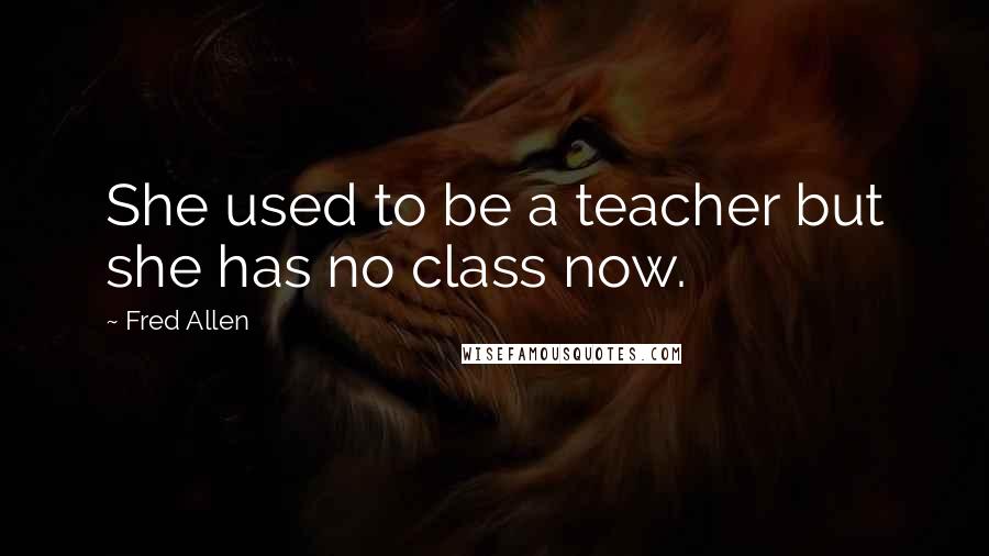 Fred Allen Quotes: She used to be a teacher but she has no class now.