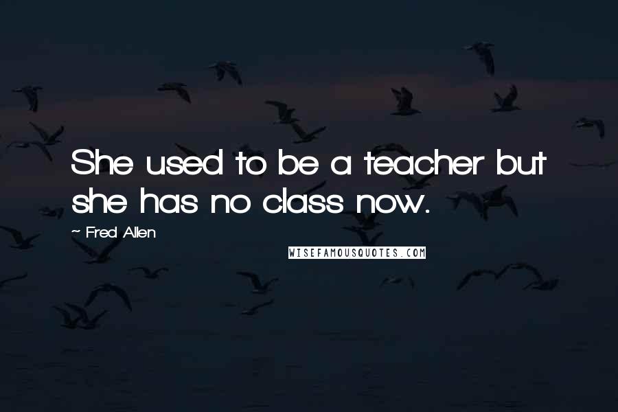 Fred Allen Quotes: She used to be a teacher but she has no class now.