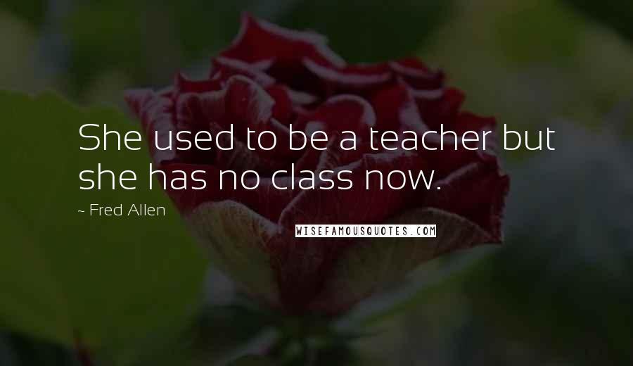 Fred Allen Quotes: She used to be a teacher but she has no class now.