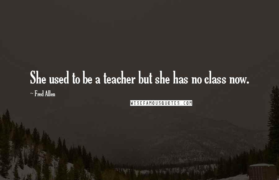 Fred Allen Quotes: She used to be a teacher but she has no class now.