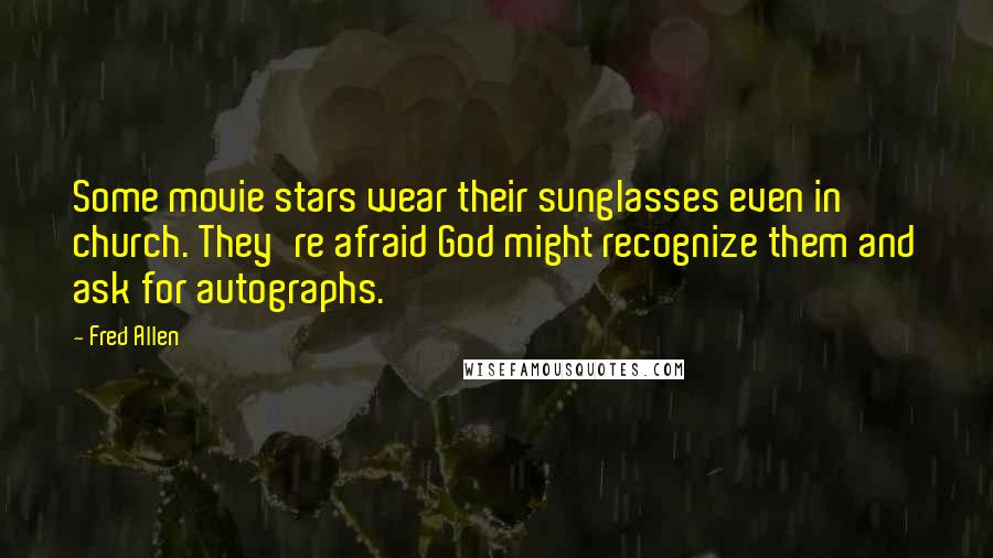 Fred Allen Quotes: Some movie stars wear their sunglasses even in church. They're afraid God might recognize them and ask for autographs.