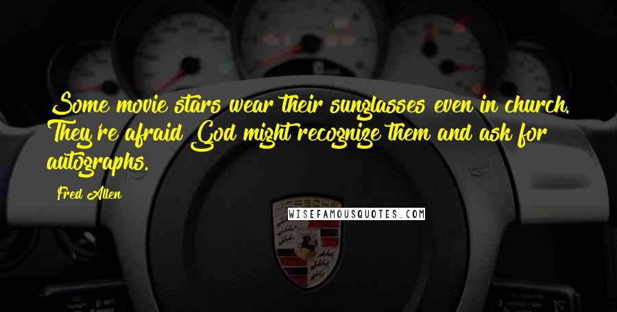 Fred Allen Quotes: Some movie stars wear their sunglasses even in church. They're afraid God might recognize them and ask for autographs.