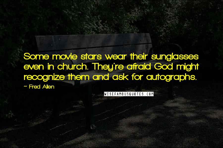 Fred Allen Quotes: Some movie stars wear their sunglasses even in church. They're afraid God might recognize them and ask for autographs.