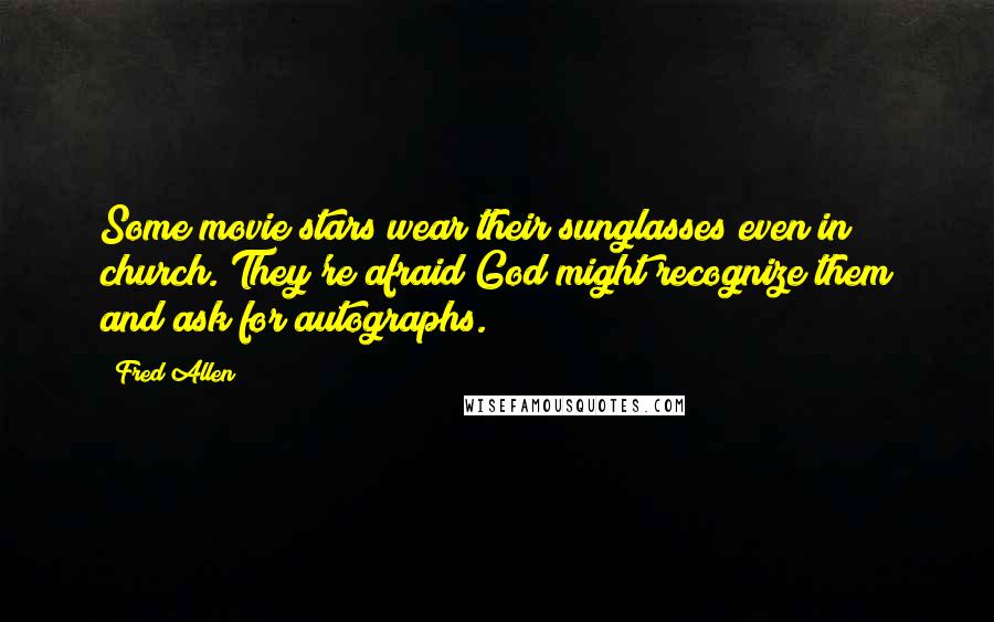 Fred Allen Quotes: Some movie stars wear their sunglasses even in church. They're afraid God might recognize them and ask for autographs.