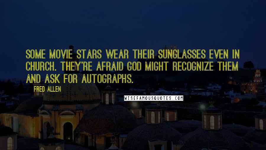 Fred Allen Quotes: Some movie stars wear their sunglasses even in church. They're afraid God might recognize them and ask for autographs.