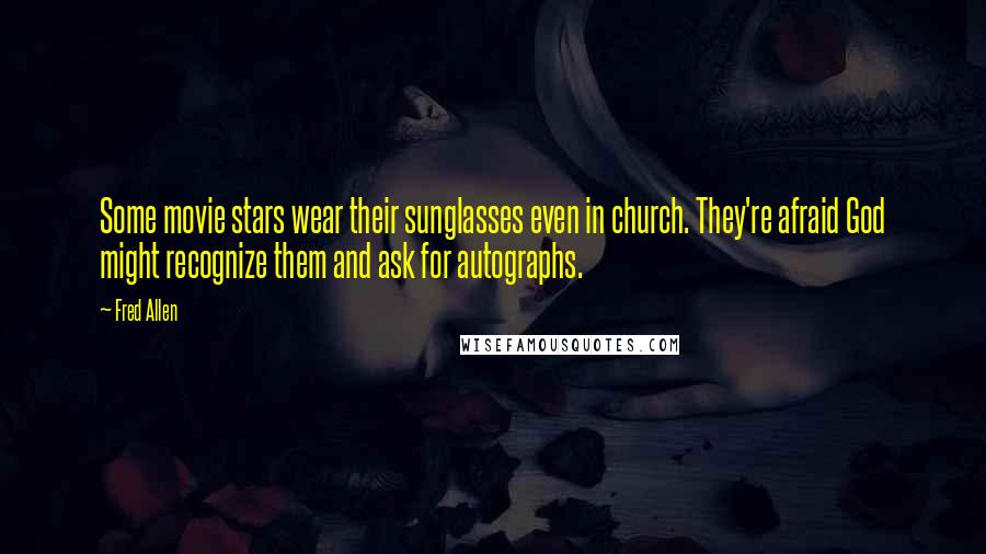 Fred Allen Quotes: Some movie stars wear their sunglasses even in church. They're afraid God might recognize them and ask for autographs.