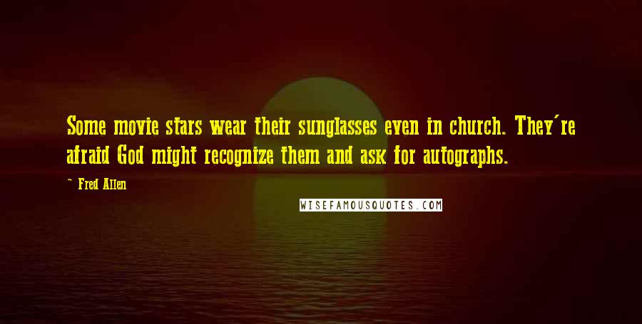 Fred Allen Quotes: Some movie stars wear their sunglasses even in church. They're afraid God might recognize them and ask for autographs.