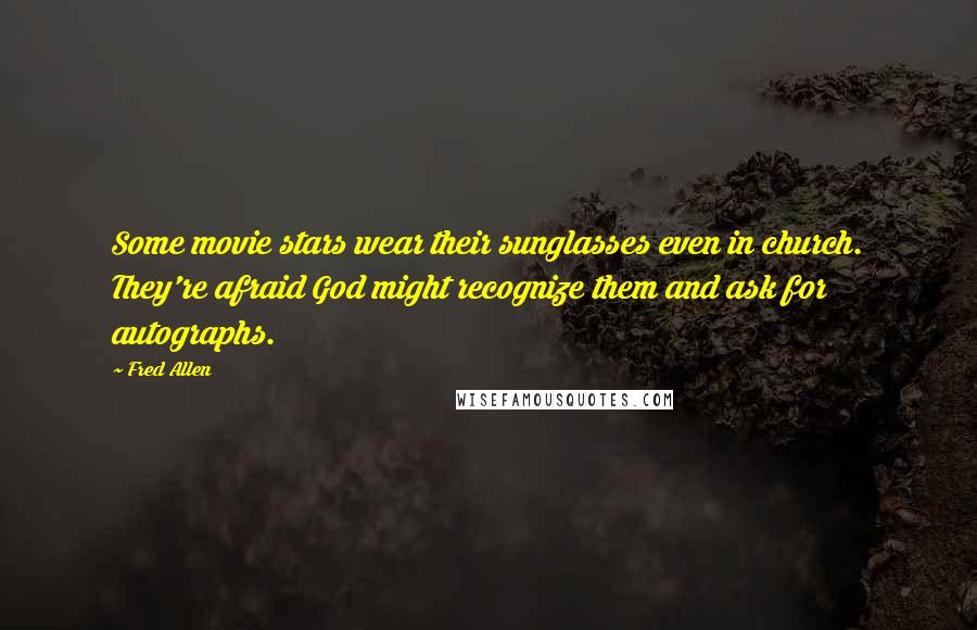 Fred Allen Quotes: Some movie stars wear their sunglasses even in church. They're afraid God might recognize them and ask for autographs.