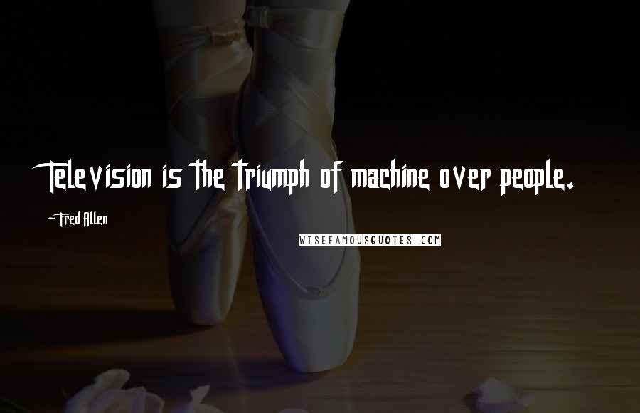 Fred Allen Quotes: Television is the triumph of machine over people.