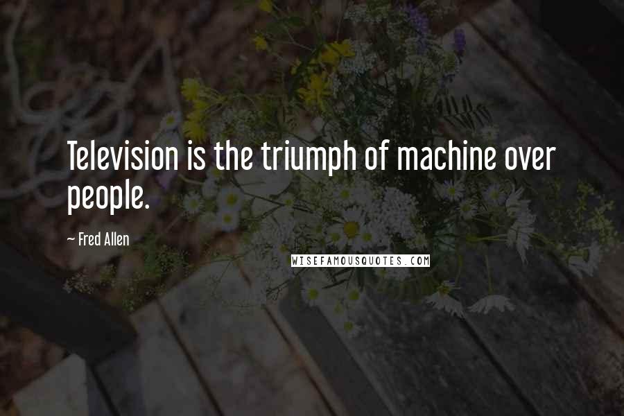 Fred Allen Quotes: Television is the triumph of machine over people.