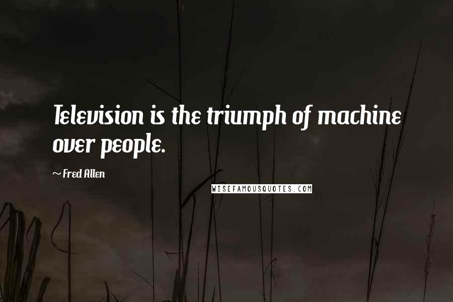 Fred Allen Quotes: Television is the triumph of machine over people.