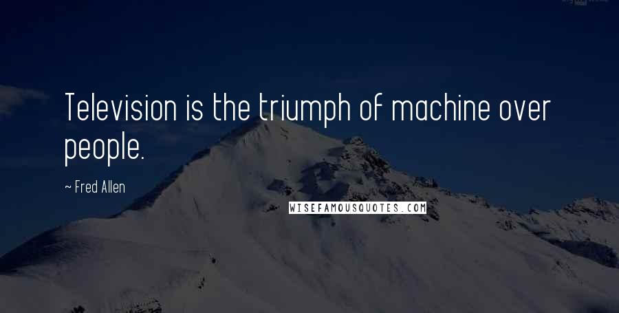 Fred Allen Quotes: Television is the triumph of machine over people.