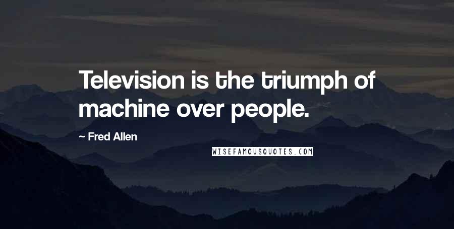 Fred Allen Quotes: Television is the triumph of machine over people.