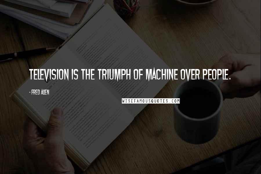 Fred Allen Quotes: Television is the triumph of machine over people.