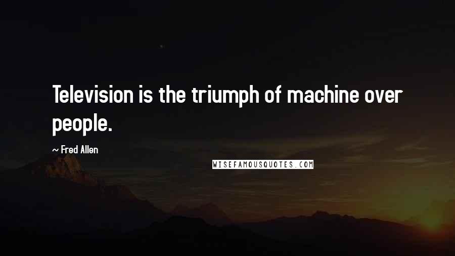Fred Allen Quotes: Television is the triumph of machine over people.