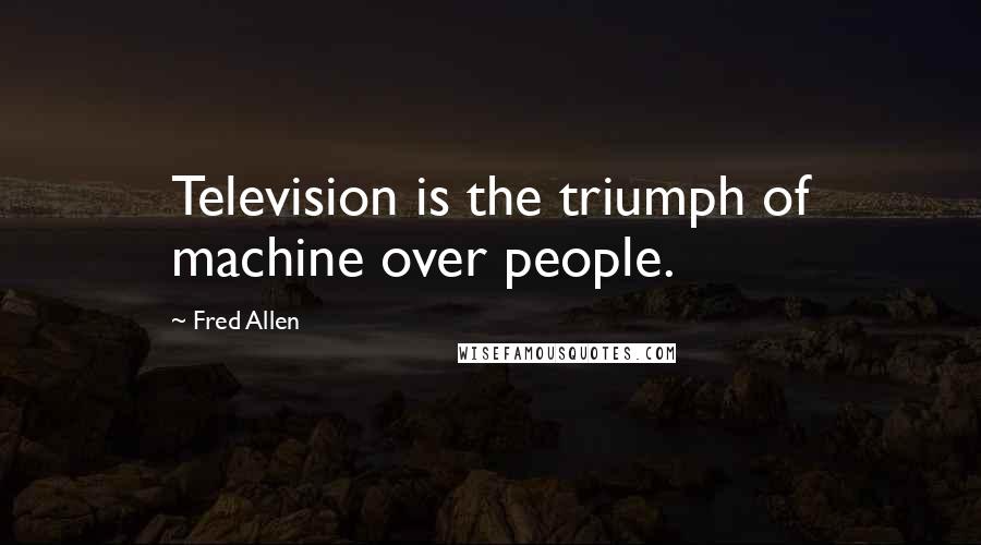 Fred Allen Quotes: Television is the triumph of machine over people.