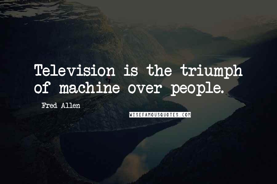 Fred Allen Quotes: Television is the triumph of machine over people.