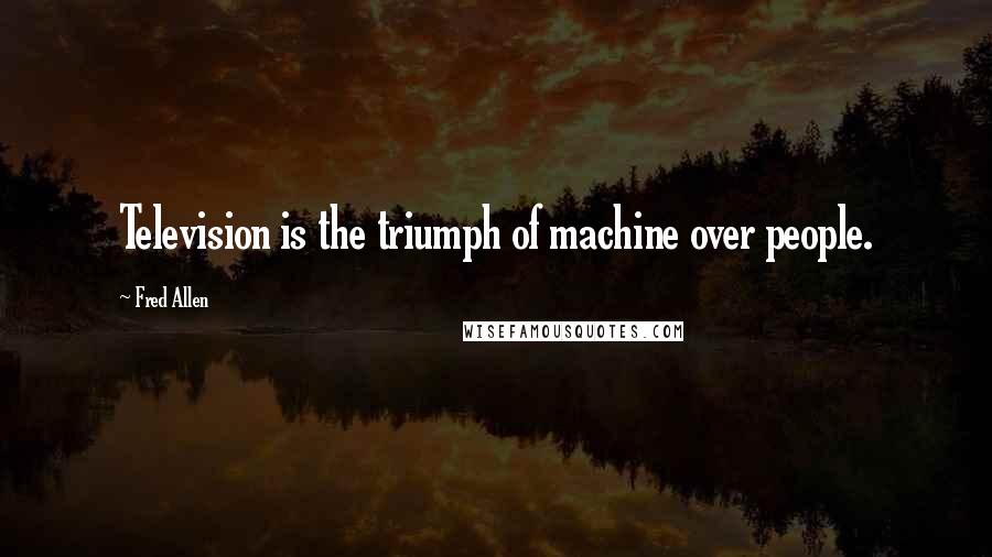 Fred Allen Quotes: Television is the triumph of machine over people.