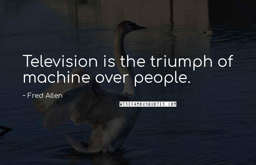 Fred Allen Quotes: Television is the triumph of machine over people.