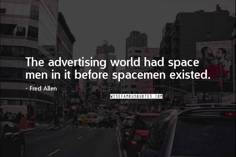 Fred Allen Quotes: The advertising world had space men in it before spacemen existed.