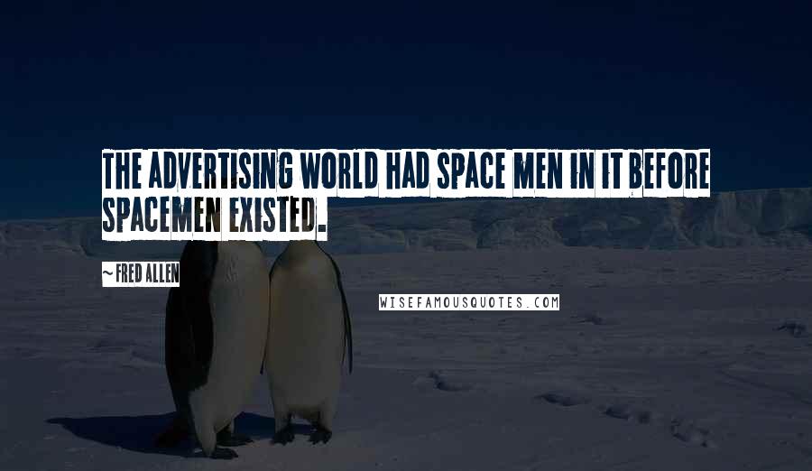 Fred Allen Quotes: The advertising world had space men in it before spacemen existed.