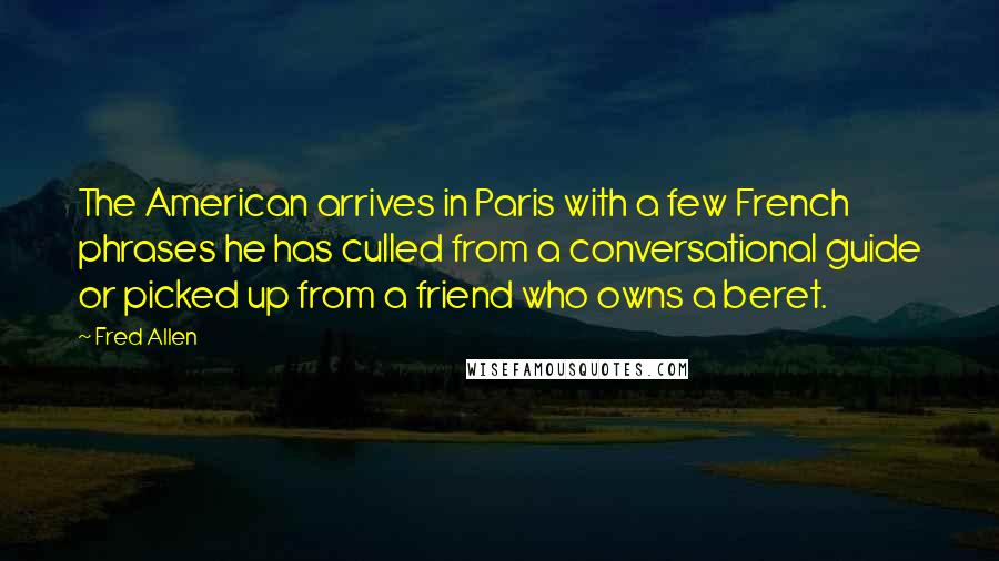Fred Allen Quotes: The American arrives in Paris with a few French phrases he has culled from a conversational guide or picked up from a friend who owns a beret.