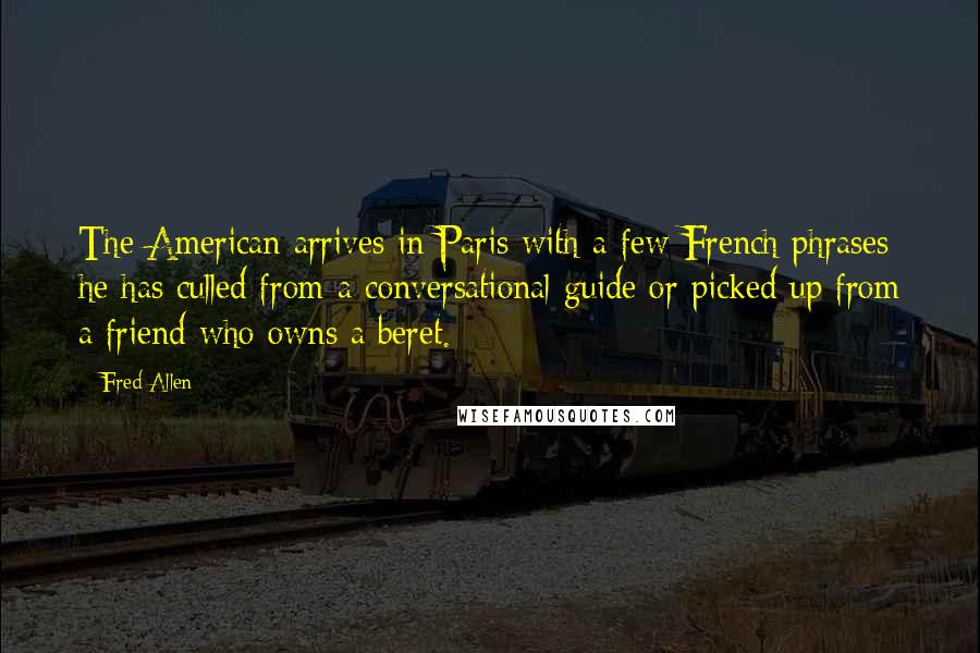Fred Allen Quotes: The American arrives in Paris with a few French phrases he has culled from a conversational guide or picked up from a friend who owns a beret.
