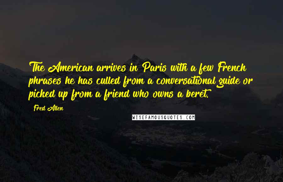Fred Allen Quotes: The American arrives in Paris with a few French phrases he has culled from a conversational guide or picked up from a friend who owns a beret.