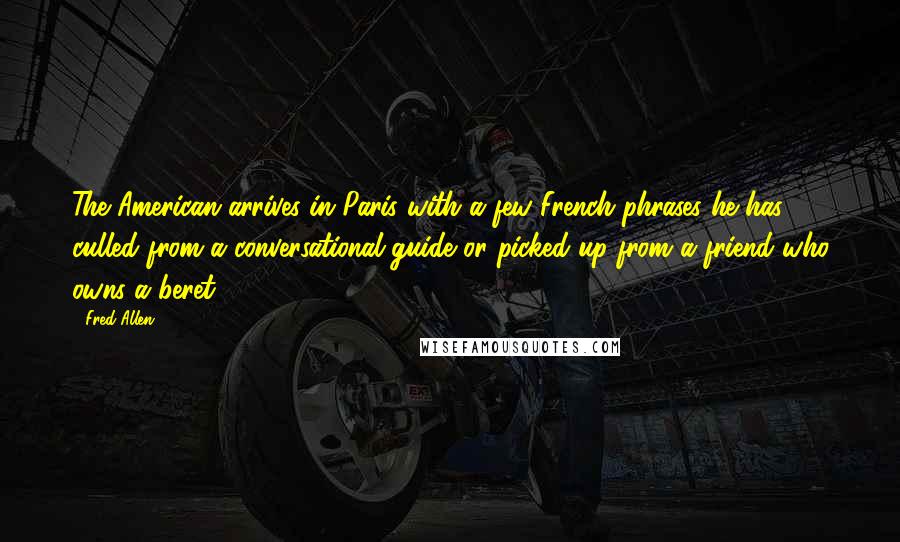 Fred Allen Quotes: The American arrives in Paris with a few French phrases he has culled from a conversational guide or picked up from a friend who owns a beret.
