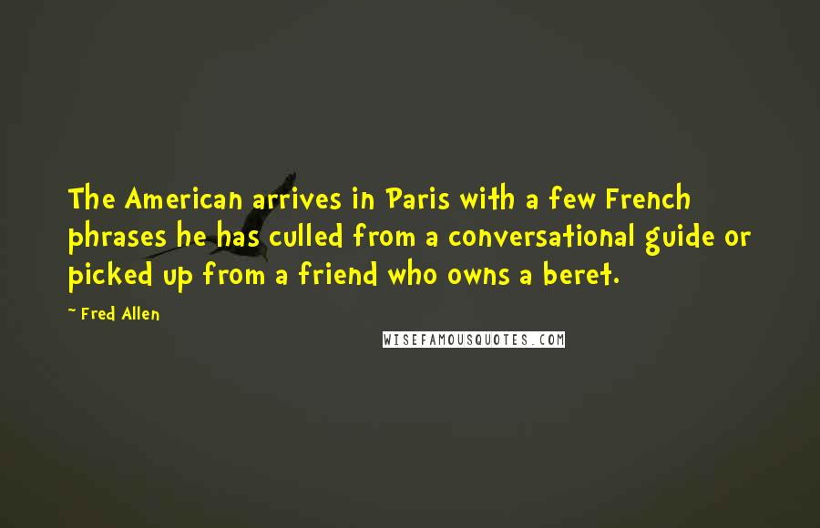 Fred Allen Quotes: The American arrives in Paris with a few French phrases he has culled from a conversational guide or picked up from a friend who owns a beret.