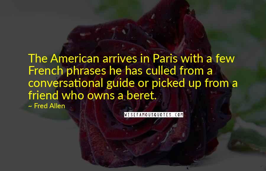 Fred Allen Quotes: The American arrives in Paris with a few French phrases he has culled from a conversational guide or picked up from a friend who owns a beret.
