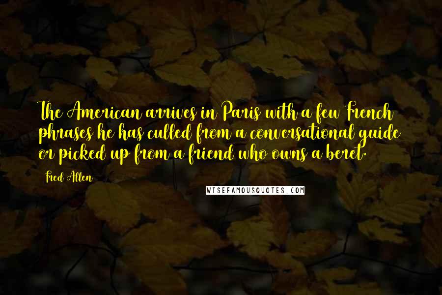 Fred Allen Quotes: The American arrives in Paris with a few French phrases he has culled from a conversational guide or picked up from a friend who owns a beret.