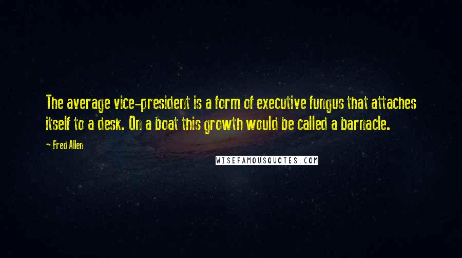 Fred Allen Quotes: The average vice-president is a form of executive fungus that attaches itself to a desk. On a boat this growth would be called a barnacle.