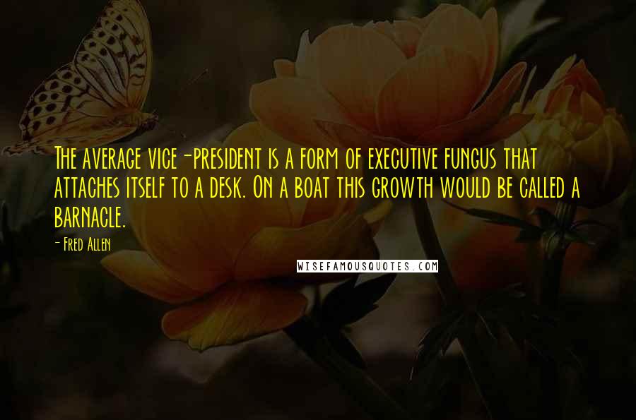 Fred Allen Quotes: The average vice-president is a form of executive fungus that attaches itself to a desk. On a boat this growth would be called a barnacle.