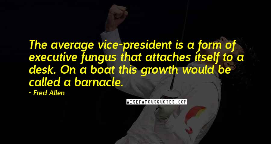 Fred Allen Quotes: The average vice-president is a form of executive fungus that attaches itself to a desk. On a boat this growth would be called a barnacle.